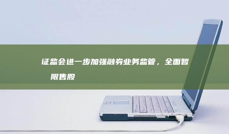 证监会进一步加强融券业务监管，全面暂停限售股出借，将产生哪些影响？