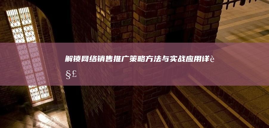 解锁网络销售推广：策略、方法与实战应用详解